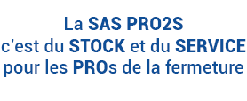 La SAS PRO2S, c’est du STOCK et du SERVICE, pour les PROs de la fermeture